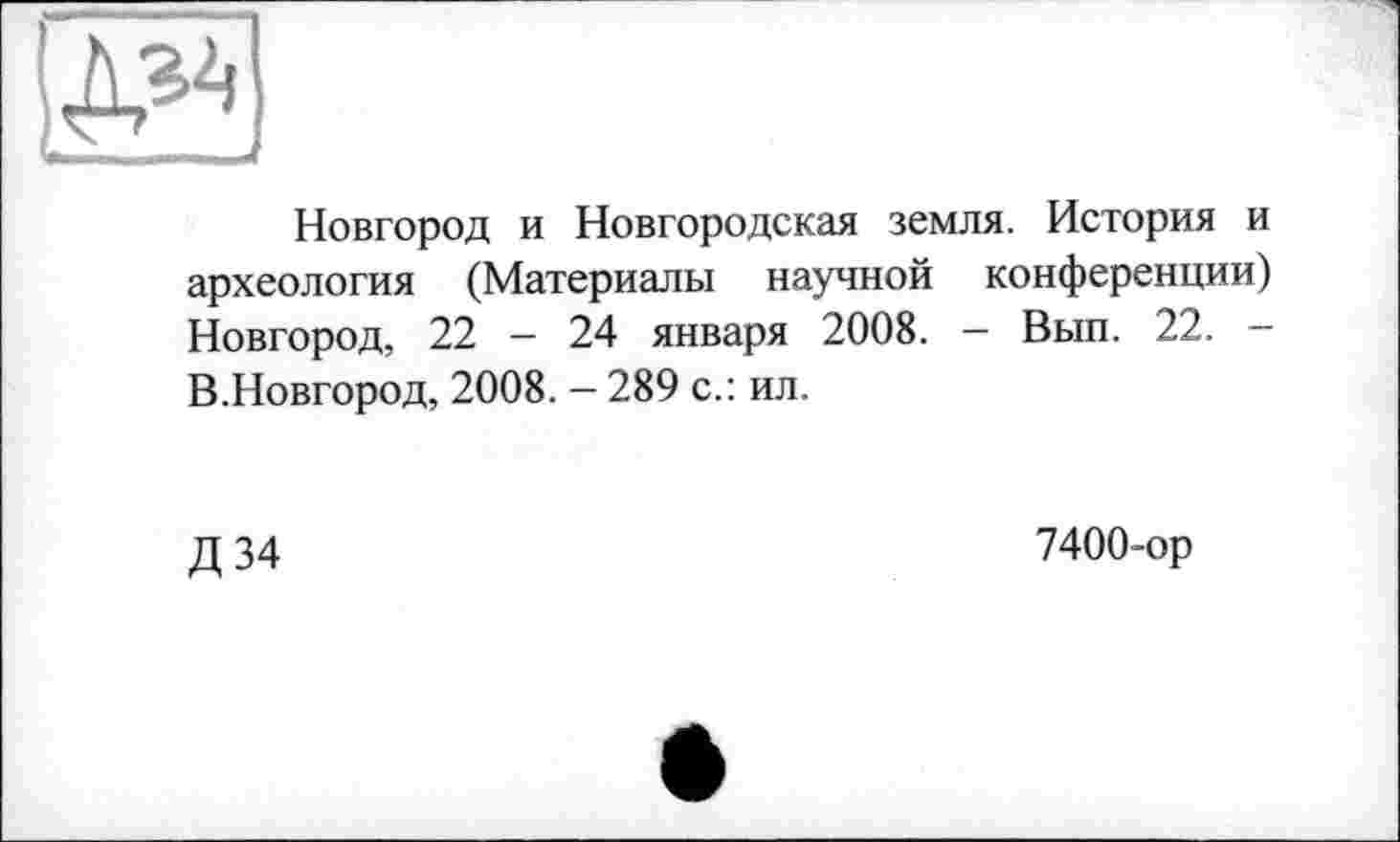 ﻿№
Новгород и Новгородская земля. История и археология (Материалы научной конференции) Новгород, 22 - 24 января 2008. - Вып. 22. -В.Новгород, 2008. — 289 с.: ил.
Д 34
7400-ор